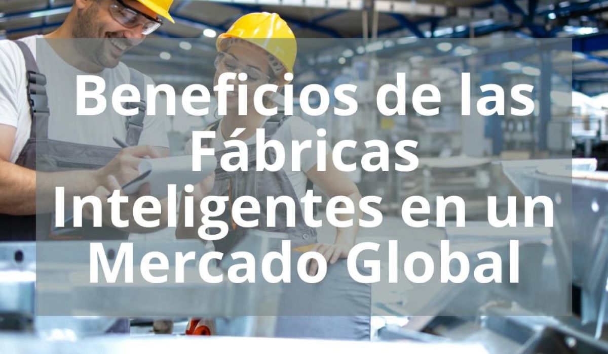 BENEFICIOS DE LAS FÁBRICAS INTELIGENTES EN UN MERCADO GLOBAL