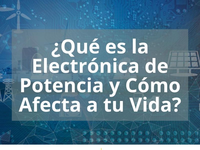 ¿QUÉ ES LA ELECTRÓNICA DE POTENCIA Y CÓMO AFECTA A TU VIDA?