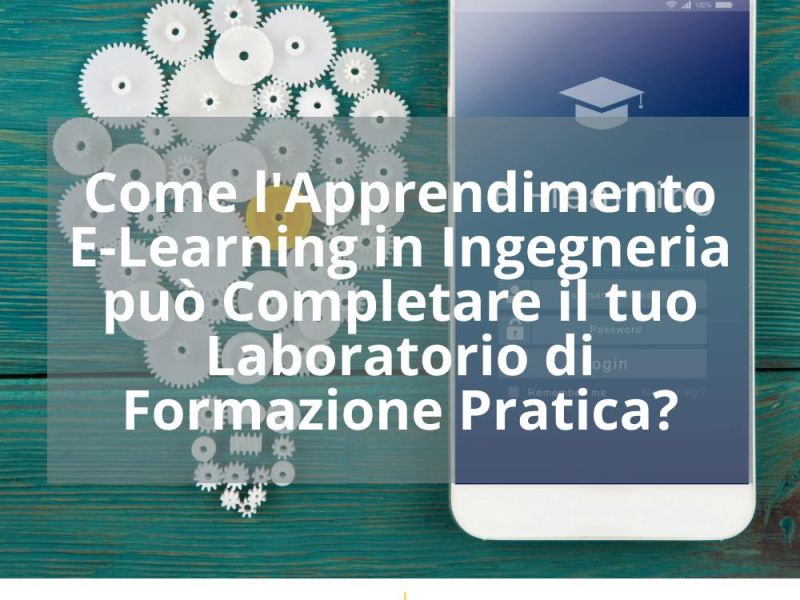 COME L’APPRENDIMENTO E-LEARNING IN INGEGNERIA PUÒ COMPLETARE IL TUO LABORATORIO DI FORMAZIONE PRATICA?