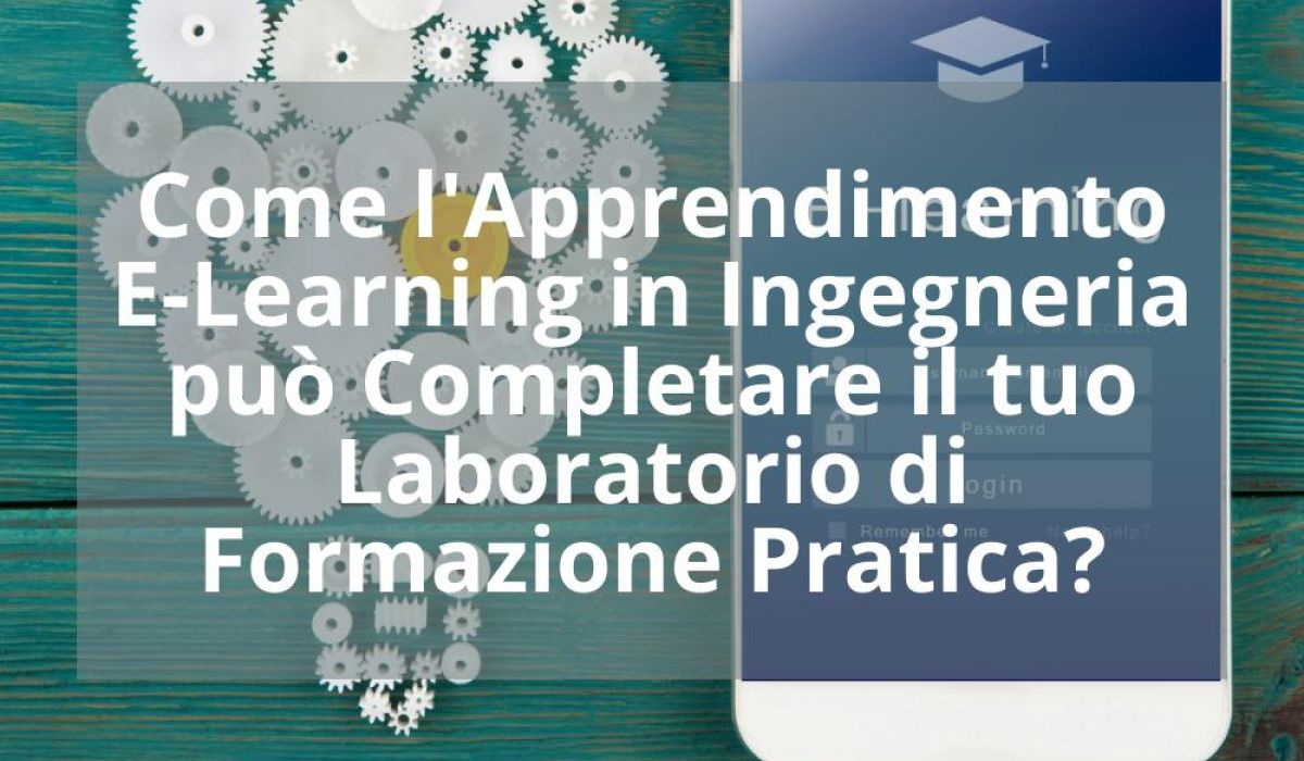 COME L’APPRENDIMENTO E-LEARNING IN INGEGNERIA PUÒ COMPLETARE IL TUO LABORATORIO DI FORMAZIONE PRATICA?