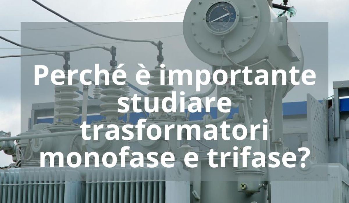 PERCHÉ È IMPORTANTE STUDIARE TRASFORMATORI MONOFASE E TRIFASE?