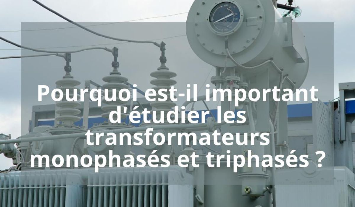 POURQUOI EST-IL IMPORTANT D’ETUDIER LES TRANSFORMATEURS MONOPHASES ET TRIPHASES?