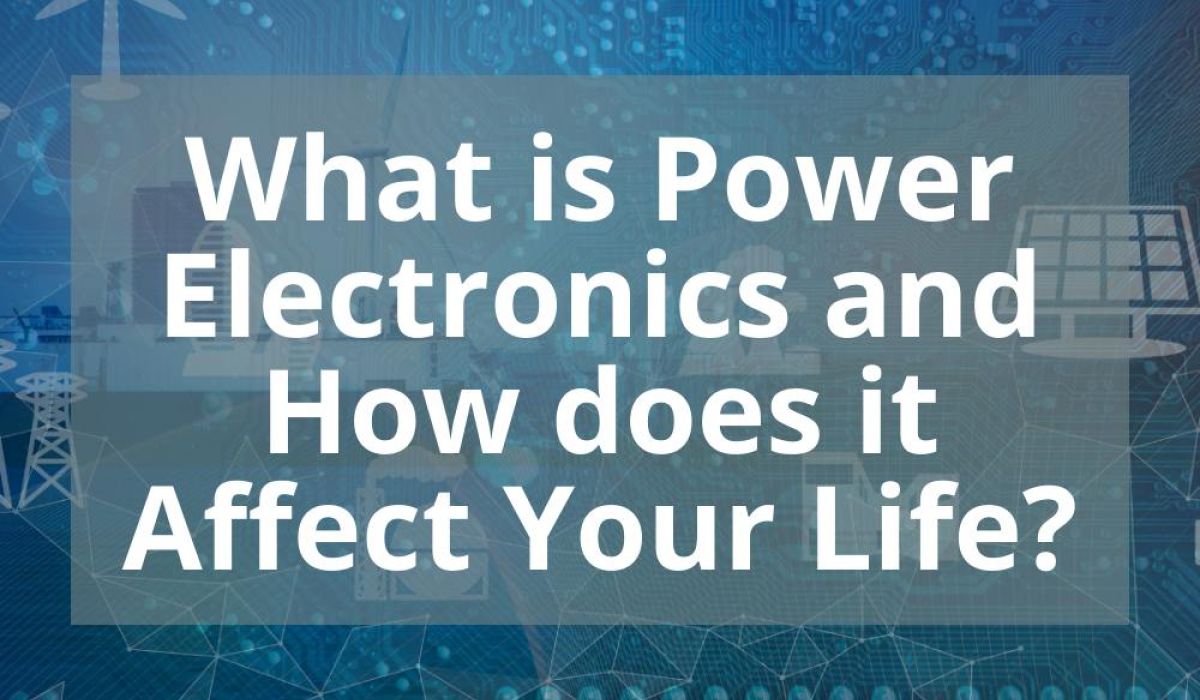 WHAT IS POWER ELECTRONICS AND HOW DOES IT AFFECT YOUR LIFE?