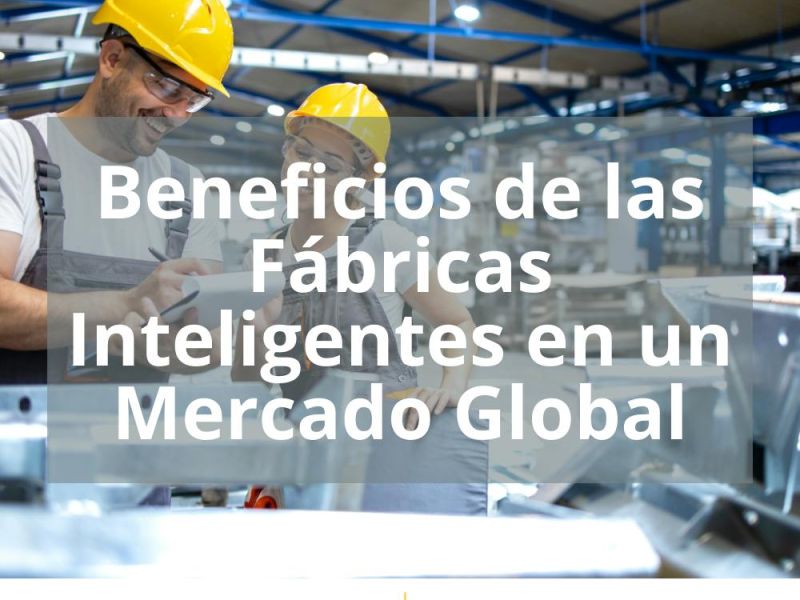 BENEFICIOS DE LAS FÁBRICAS INTELIGENTES EN UN MERCADO GLOBAL