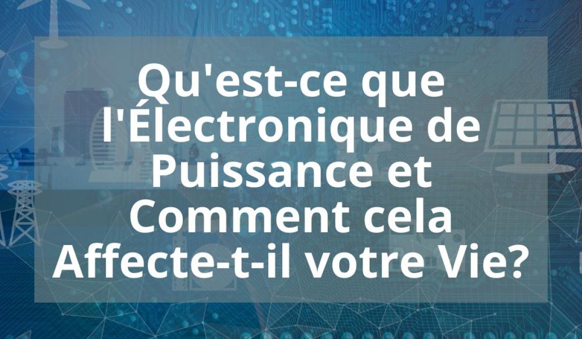 QU&rsquo;EST-CE QUE L&rsquo;ÉLECTRONIQUE DE PUISSANCE ET COMMENT CELA AFFECTE-T-IL VOTRE VIE?