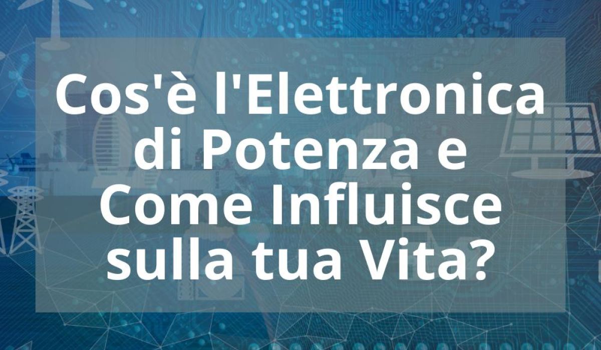 COS’È L’ELETTRONICA DI POTENZA E COME INFLUISCE SULLA TUA VITA?